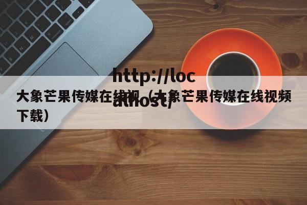 大象芒果传媒在线视(大象芒果传媒在线视频下载)
